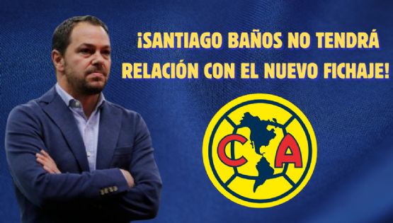 Santiago Baños NO sería el encargado de conseguir el ÚLTIMO FICHAJE del Club América